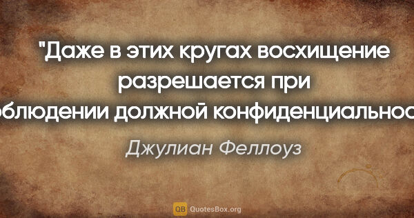 Джулиан Феллоуз цитата: "Даже в этих кругах восхищение разрешается при соблюдении..."