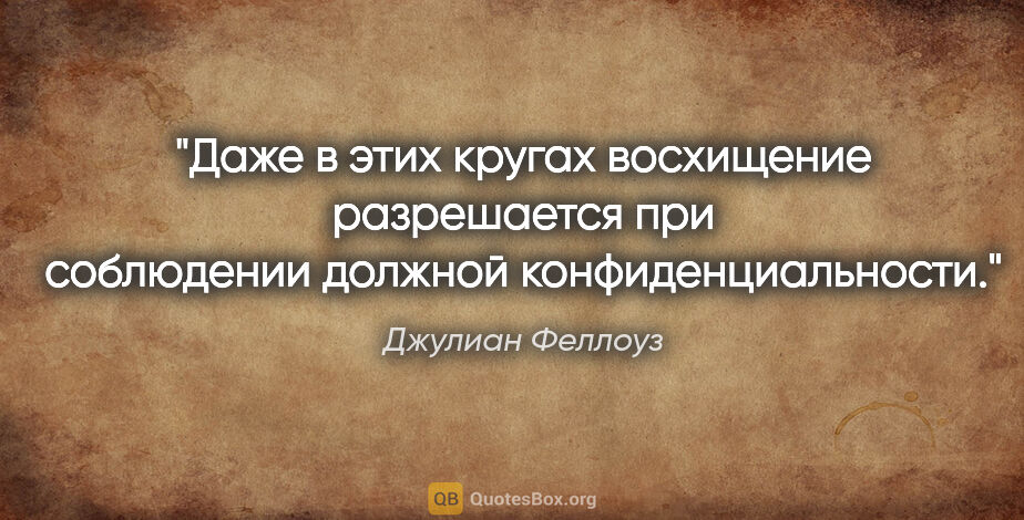 Джулиан Феллоуз цитата: "Даже в этих кругах восхищение разрешается при соблюдении..."