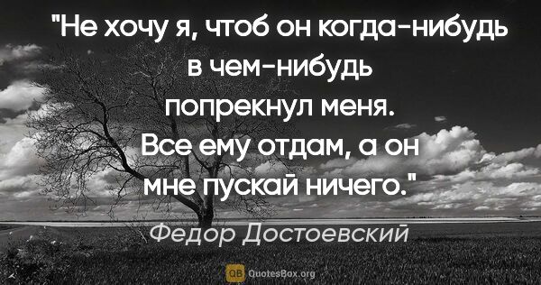 Федор Достоевский цитата: "Не хочу я, чтоб он когда-нибудь в чем-нибудь попрекнул меня...."