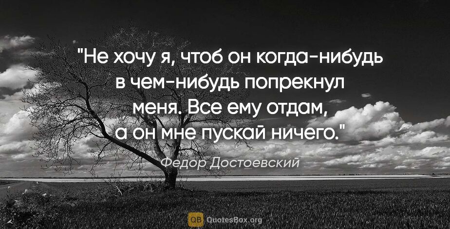Федор Достоевский цитата: "Не хочу я, чтоб он когда-нибудь в чем-нибудь попрекнул меня...."
