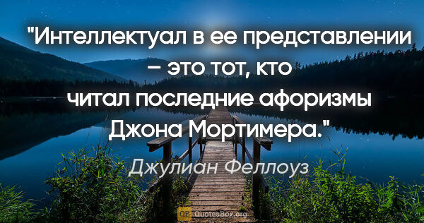 Джулиан Феллоуз цитата: "Интеллектуал в ее представлении – это тот, кто читал последние..."