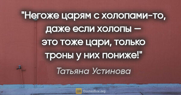 Татьяна Устинова цитата: "Негоже царям с холопами-то, даже если холопы — это тоже цари,..."