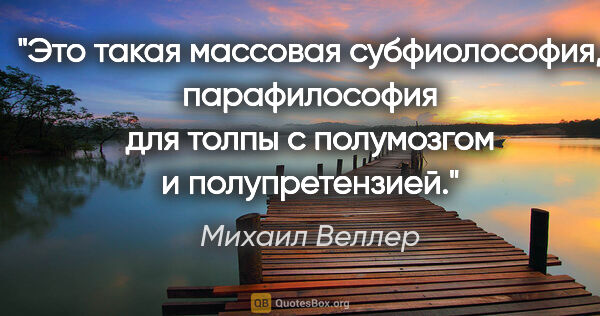 Михаил Веллер цитата: "Это такая массовая субфиолософия, парафилософия для толпы с..."