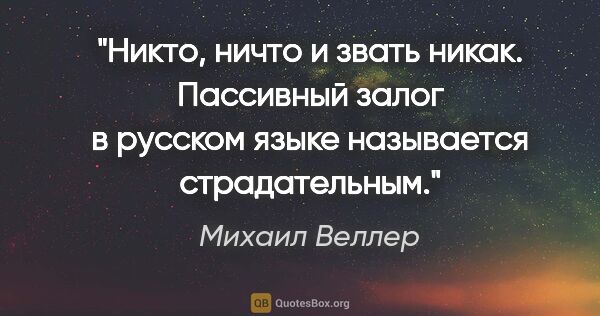 Михаил Веллер цитата: "Никто, ничто и звать никак. Пассивный залог в русском языке..."