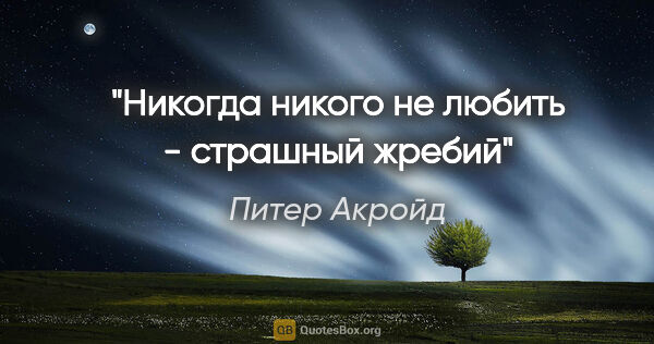 Питер Акройд цитата: ""Никогда никого не любить - страшный жребий""