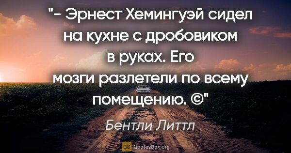 Бентли Литтл цитата: "- Эрнест Хемингуэй сидел на кухне с дробовиком в руках. Его..."