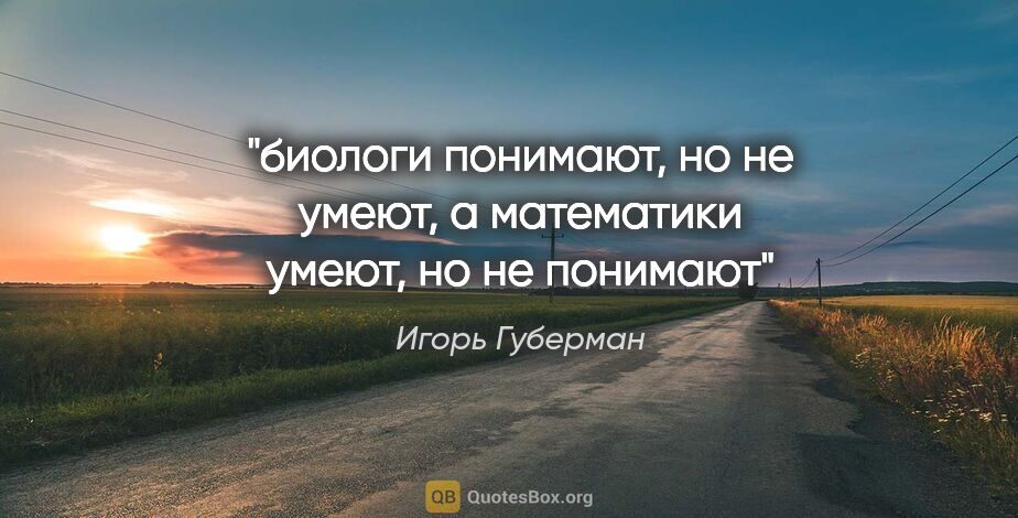 Игорь Губерман цитата: "биологи понимают, но не умеют, а математики умеют, но не понимают"