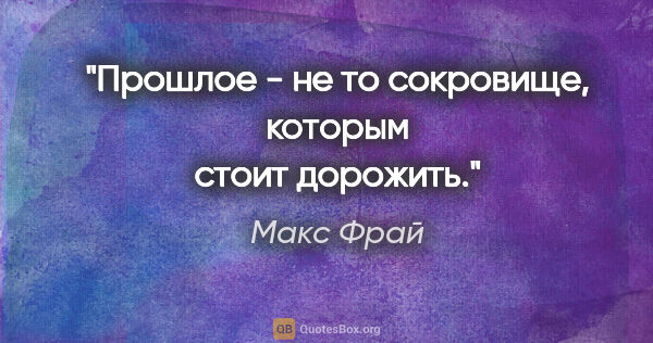 Макс Фрай цитата: "Прошлое - не то сокровище, которым стоит дорожить."