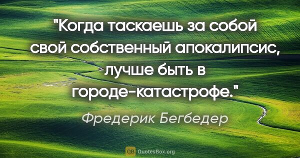 Фредерик Бегбедер цитата: "Когда таскаешь за собой свой собственный апокалипсис, лучше..."