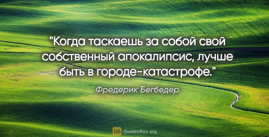 Фредерик Бегбедер цитата: "Когда таскаешь за собой свой собственный апокалипсис, лучше..."