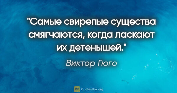 Виктор Гюго цитата: "Самые свирепые существа смягчаются, когда ласкают их детенышей."