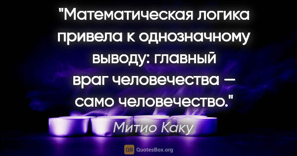 Митио Каку цитата: "Математическая логика привела к однозначному выводу: главный..."