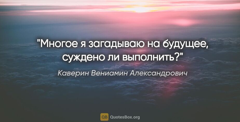 Каверин Вениамин Александрович цитата: "Многое я загадываю на будущее, суждено ли выполнить?"