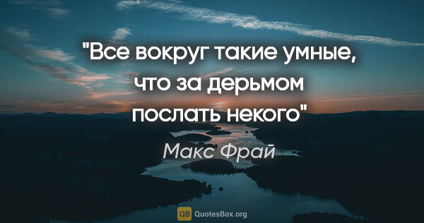 Макс Фрай цитата: "«Все вокруг такие умные, что за дерьмом послать некого»"