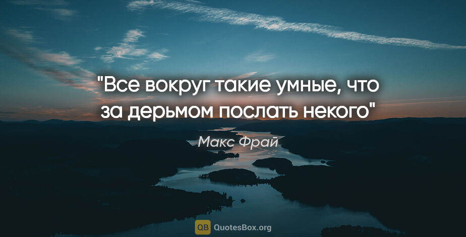 Макс Фрай цитата: "«Все вокруг такие умные, что за дерьмом послать некого»"