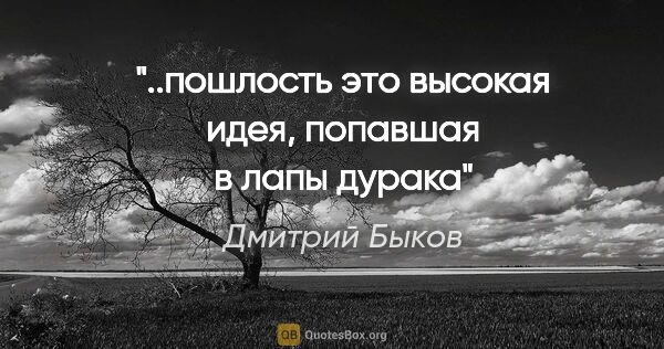 Дмитрий Быков цитата: "..пошлость это высокая идея, попавшая в лапы дурака"