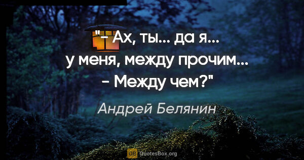 Андрей Белянин цитата: "- Ах, ты... да я... у меня, между прочим...

- Между чем?"