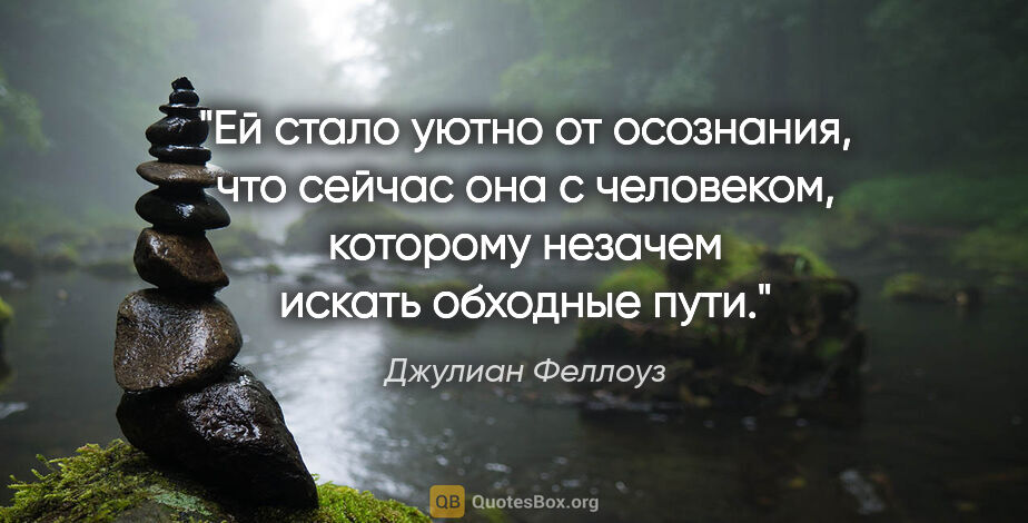 Джулиан Феллоуз цитата: "Ей стало уютно от осознания, что сейчас она с человеком,..."