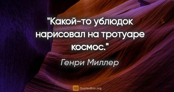 Генри Миллер цитата: "Какой-то ублюдок нарисовал на тротуаре космос."