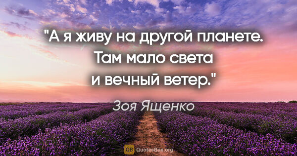 Зоя Ященко цитата: "А я живу на другой планете.

Там мало света и вечный ветер."
