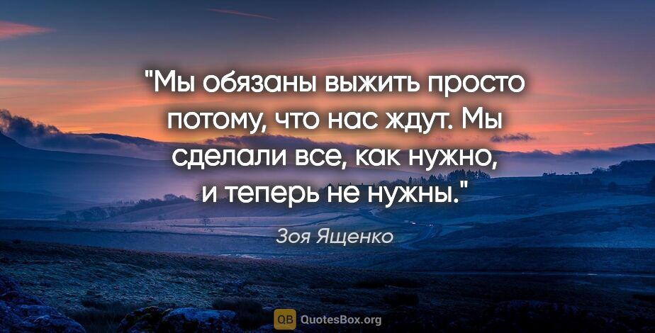 Зоя Ященко цитата: "Мы обязаны выжить просто потому, что нас ждут. Мы сделали все,..."