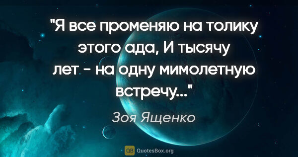 Зоя Ященко цитата: "Я все променяю на толику этого ада,

И тысячу лет - на одну..."