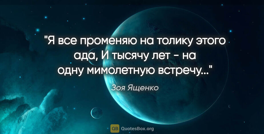 Зоя Ященко цитата: "Я все променяю на толику этого ада,

И тысячу лет - на одну..."