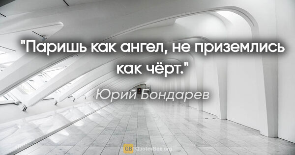 Юрий Бондарев цитата: "Паришь как ангел, не приземлись как чёрт."
