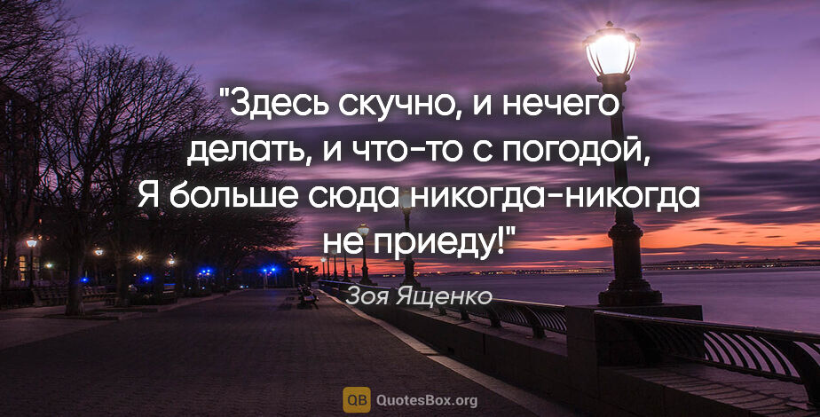 Зоя Ященко цитата: "Здесь скучно, и нечего делать, и что-то с погодой,

Я больше..."