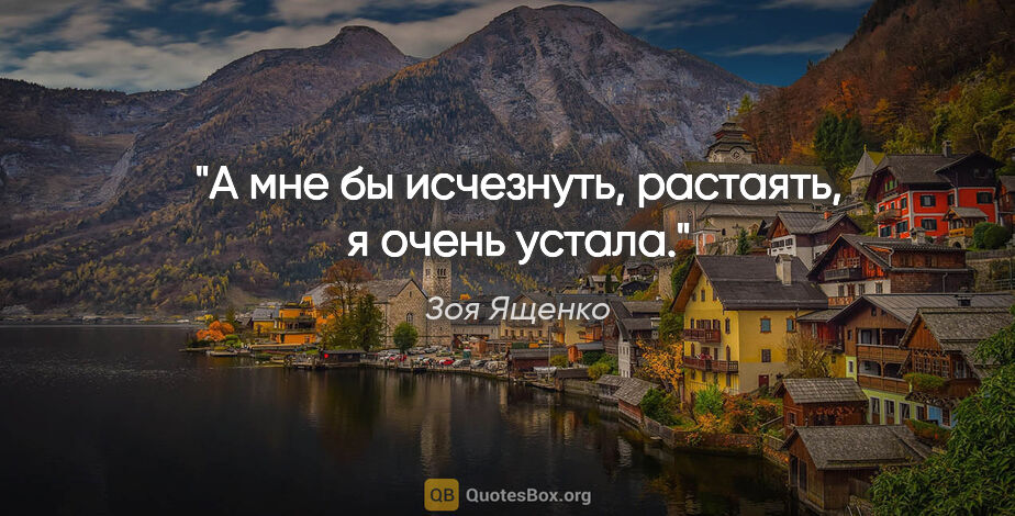 Зоя Ященко цитата: "А мне бы исчезнуть, растаять, я очень устала."