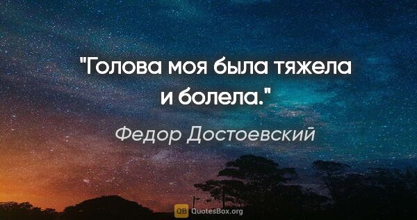 Федор Достоевский цитата: "Голова моя была тяжела и болела."