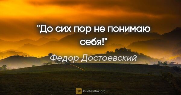 Федор Достоевский цитата: "До сих пор не понимаю себя!"