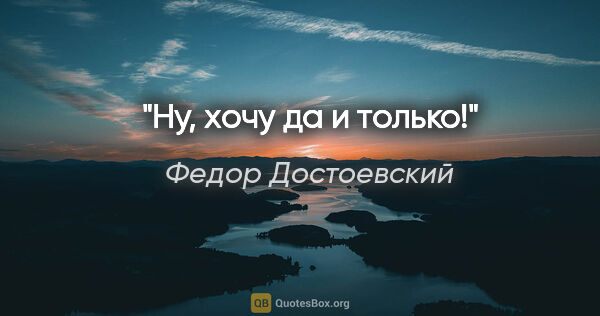 Федор Достоевский цитата: "Ну, хочу да и только!"