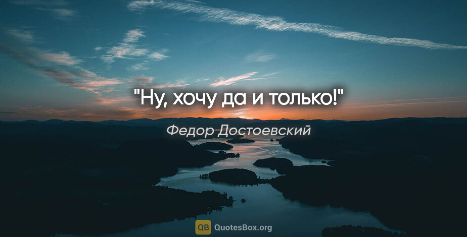Федор Достоевский цитата: "Ну, хочу да и только!"