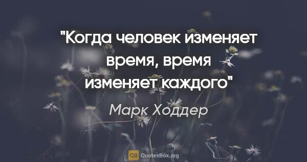 Марк Ходдер цитата: "Когда человек изменяет время, время изменяет каждого"