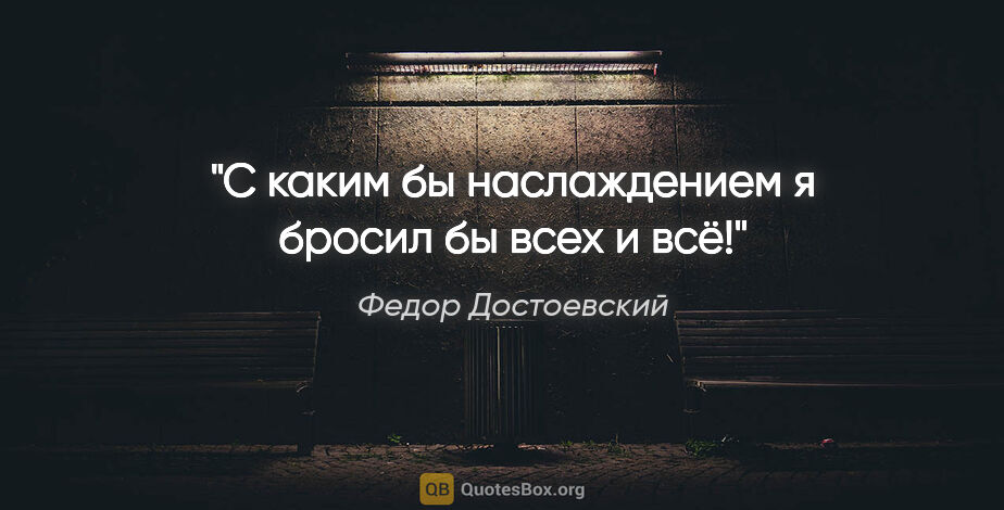 Федор Достоевский цитата: "С каким бы наслаждением я бросил бы всех и всё!"