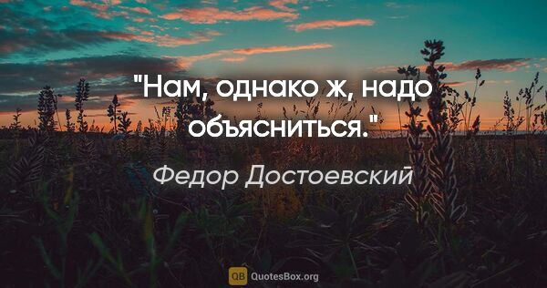 Федор Достоевский цитата: "Нам, однако ж, надо объясниться."