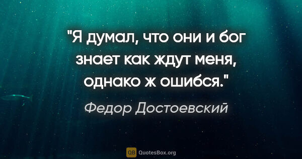 Федор Достоевский цитата: "Я думал, что они и бог знает как ждут меня, однако ж ошибся."