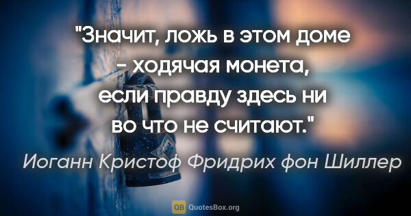 Иоганн Кристоф Фридрих фон Шиллер цитата: "Значит, ложь в этом доме - ходячая монета, если правду здесь..."