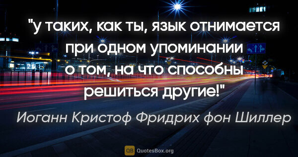 Иоганн Кристоф Фридрих фон Шиллер цитата: "у таких, как ты, язык отнимается при одном упоминании о том,..."