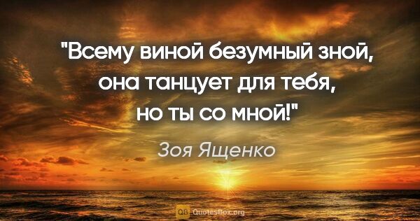 Зоя Ященко цитата: "Всему виной безумный зной, она танцует для тебя, но ты со мной!"