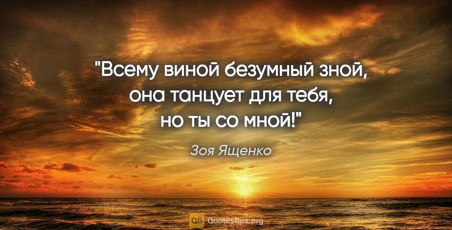 Зоя Ященко цитата: "Всему виной безумный зной, она танцует для тебя, но ты со мной!"