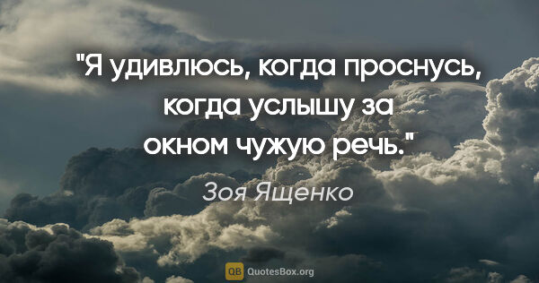 Зоя Ященко цитата: "Я удивлюсь, когда проснусь, когда услышу за окном чужую речь."