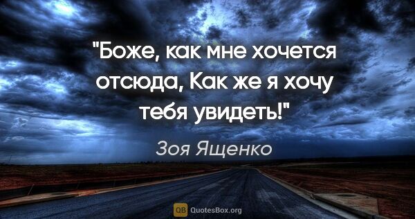 Зоя Ященко цитата: "Боже, как мне хочется отсюда,

Как же я хочу тебя увидеть!"