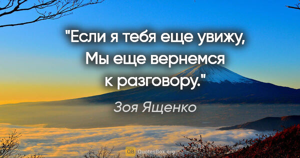 Зоя Ященко цитата: "Если я тебя еще увижу,

Мы еще вернемся к разговору."