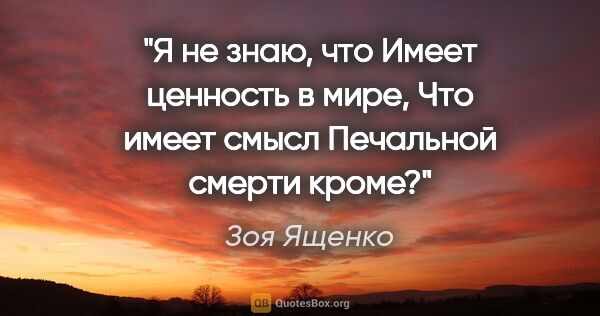 Зоя Ященко цитата: "Я не знаю, что

Имеет ценность в мире,

Что имеет..."