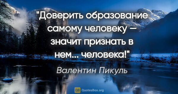 Валентин Пикуль цитата: "Доверить образование самому человеку — значит признать в..."