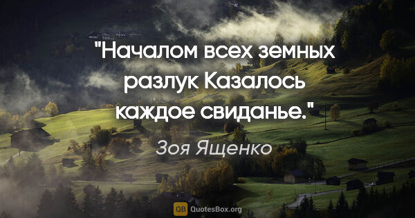 Зоя Ященко цитата: "Началом всех земных разлук

Казалось каждое свиданье."