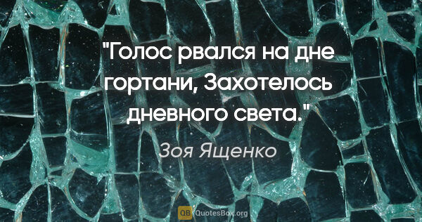 Зоя Ященко цитата: "Голос рвался на дне гортани,

Захотелось дневного света."