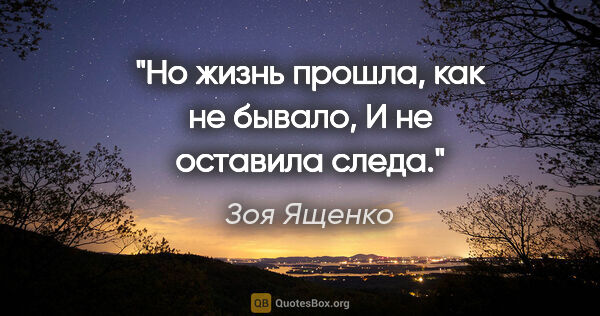 Зоя Ященко цитата: "Но жизнь прошла, как не бывало,

И не оставила следа."